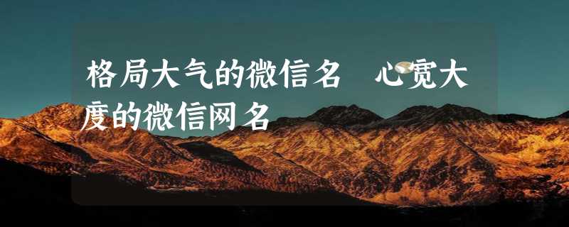 格局大气的微信名 心宽大度的微信网名