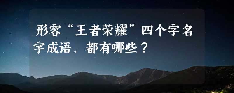 形容“王者荣耀”四个字名字成语，都有哪些？