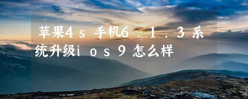 苹果4s手机6.1.3系统升级ios9怎么样