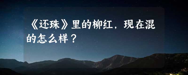 《还珠》里的柳红，现在混的怎么样？