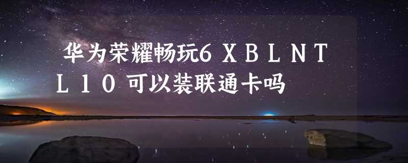 华为荣耀畅玩6XBLNTL10可以装联通卡吗