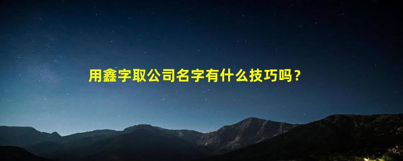 用鑫字取公司名字有什么技巧吗？