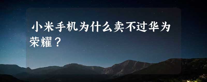 小米手机为什么卖不过华为荣耀？