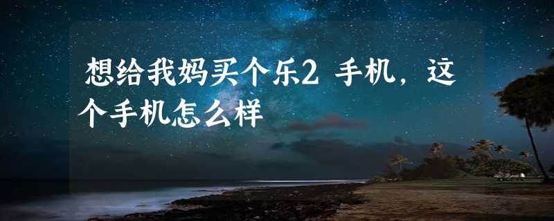 想给我妈买个乐2手机，这个手机怎么样