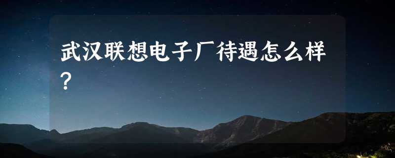 武汉联想电子厂待遇怎么样？