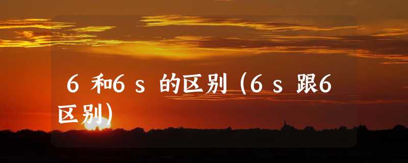 6和6s的区别（6s跟6区别）