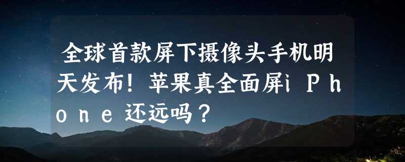 全球首款屏下摄像头手机明天发布！苹果真全面屏iPhone还远吗？