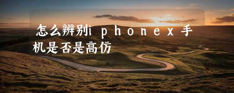 怎么辨别iphonex手机是否是高仿