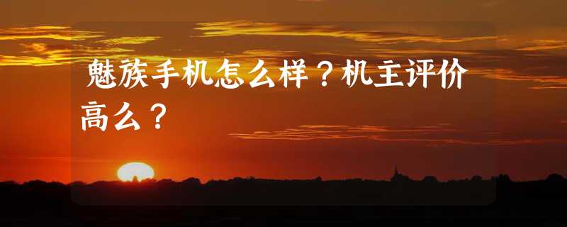 魅族手机怎么样？机主评价高么？