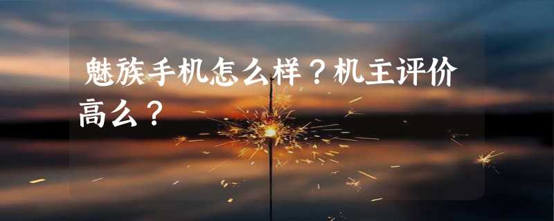 魅族手机怎么样？机主评价高么？