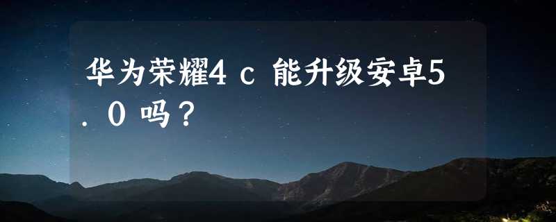 华为荣耀4c能升级安卓5.0吗？