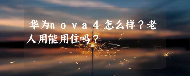 华为nova4怎么样？老人用能用住吗？