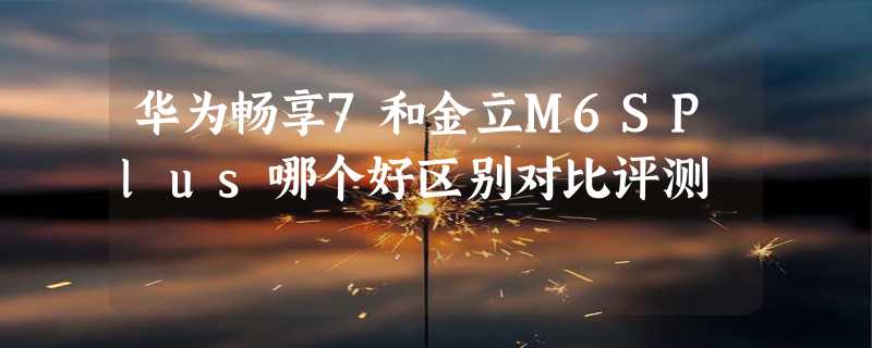 华为畅享7和金立M6SPlus哪个好区别对比评测