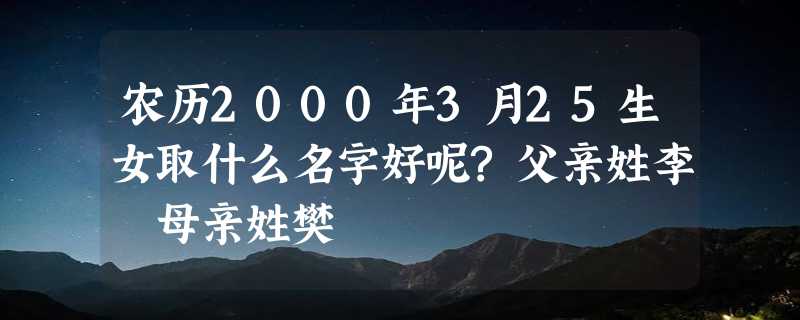 农历2000年3月25生女取什么名字好呢?父亲姓李 母亲姓樊