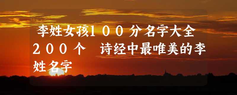 李姓女孩100分名字大全200个 诗经中最唯美的李姓名字