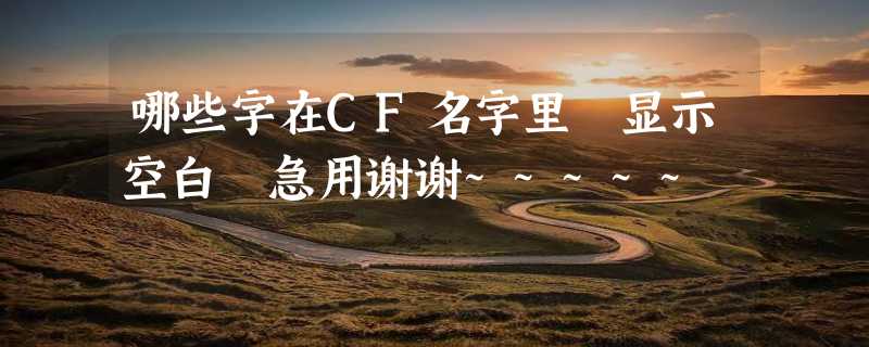 哪些字在CF名字里 显示空白 急用谢谢~~~~~