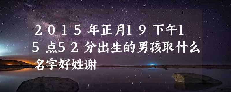 2015年正月19下午15点52分出生的男孩取什么名字好姓谢