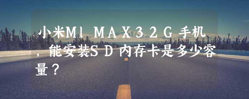 小米MlMAX32G手机，能安装SD内存卡是多少容量？