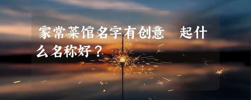 家常菜馆名字有创意 起什么名称好？