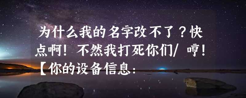 为什么我的名字改不了？快点啊！不然我打死你们/哼！【你的设备信息：