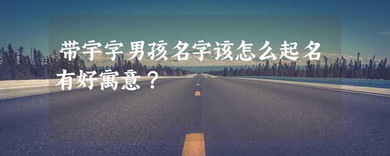 带宇字男孩名字该怎么起名有好寓意？