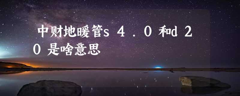 中财地暖管s4.0和d20是啥意思