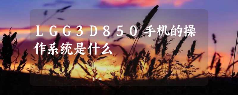 LGG3D850手机的操作系统是什么