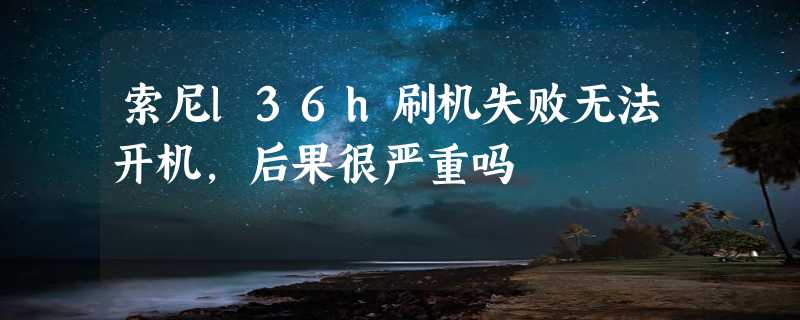 索尼l36h刷机失败无法开机，后果很严重吗