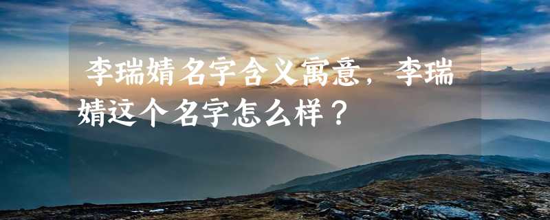 李瑞婧名字含义寓意，李瑞婧这个名字怎么样？