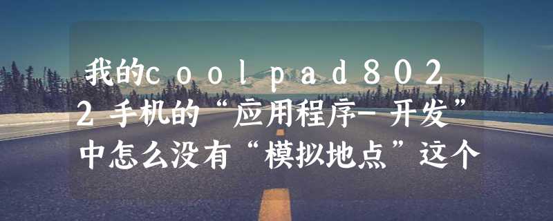 我的coolpad8022手机的“应用程序-开发”中怎么没有“模拟地点”这个选项啊？有没有替代办法啊？