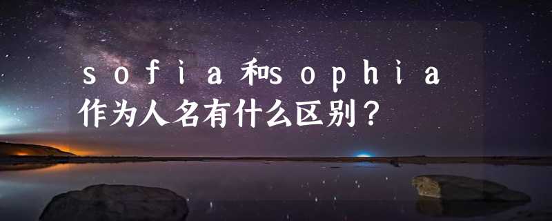 sofia和sophia作为人名有什么区别？