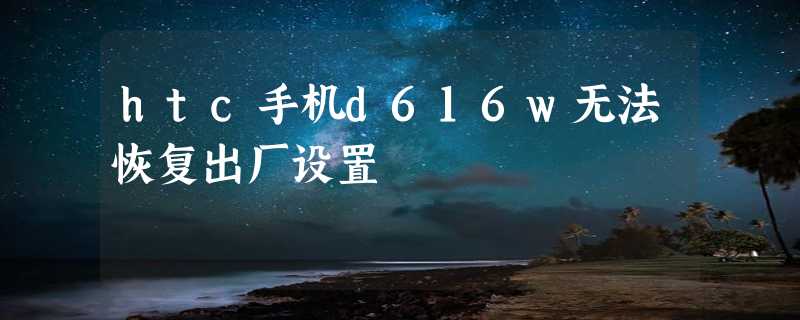 htc手机d616w无法恢复出厂设置