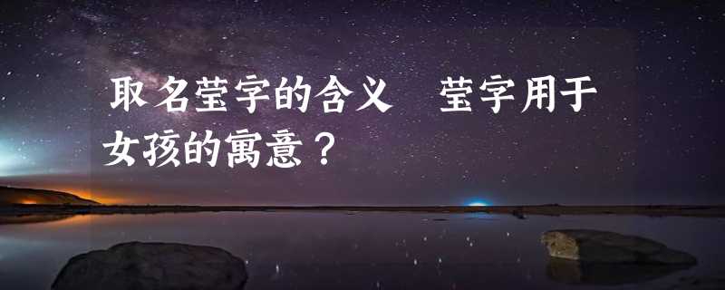 取名莹字的含义 莹字用于女孩的寓意？