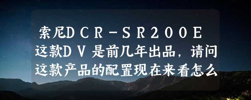 索尼DCR-SR200E这款DV是前几年出品，请问这款产品的配置现在来看怎么样？