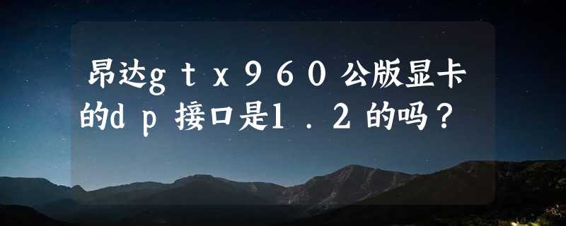 昂达gtx960公版显卡的dp接口是1.2的吗？