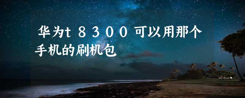 华为t8300可以用那个手机的刷机包