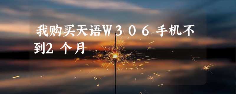 我购买天语W306手机不到2个月