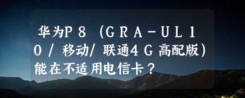 华为P8（GRA-UL10/移动/联通4G高配版）能在不适用电信卡？