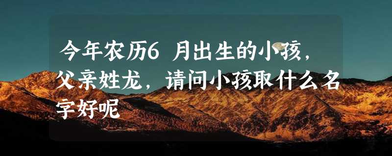 今年农历6月出生的小孩,父亲姓龙,请问小孩取什么名字好呢