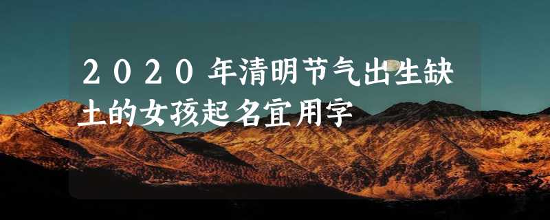 2020年清明节气出生缺土的女孩起名宜用字