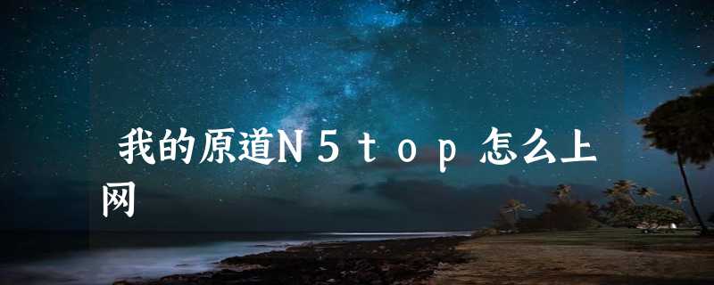 我的原道N5top怎么上网