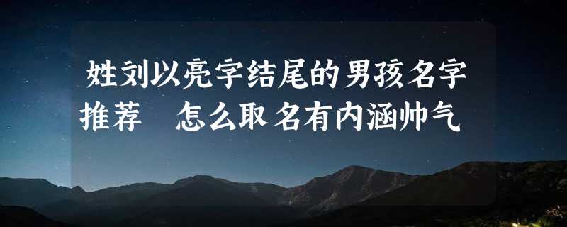 姓刘以亮字结尾的男孩名字推荐 怎么取名有内涵帅气