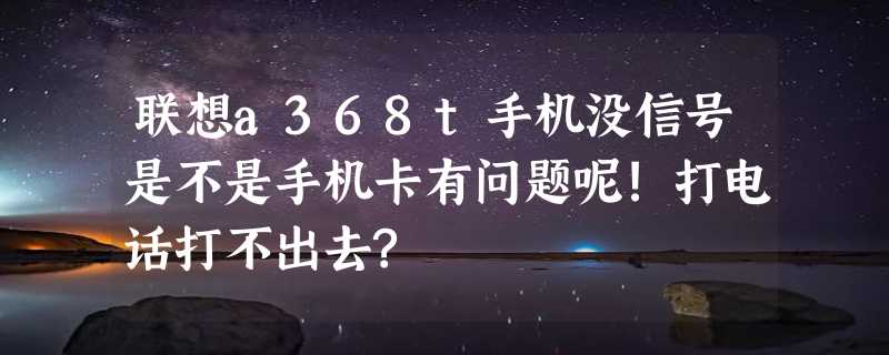 联想a368t手机没信号是不是手机卡有问题呢!打电话打不出去?