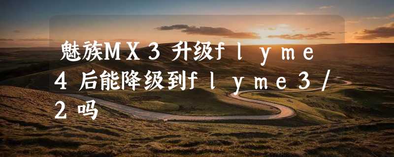 魅族MX3升级flyme4后能降级到flyme3/2吗