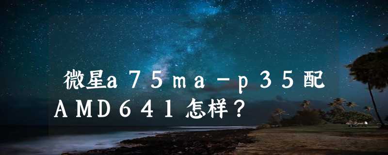 微星a75ma-p35配AMD641怎样？