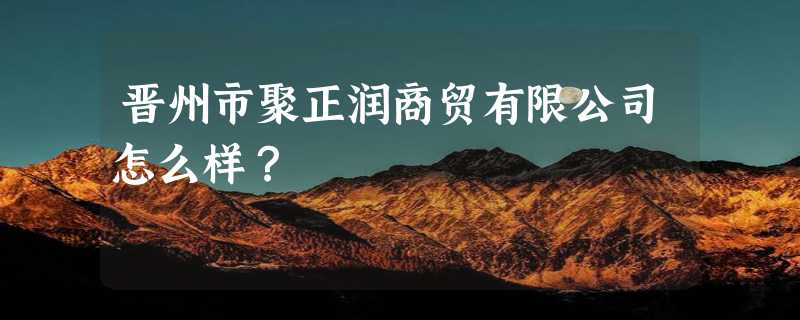 晋州市聚正润商贸有限公司怎么样？