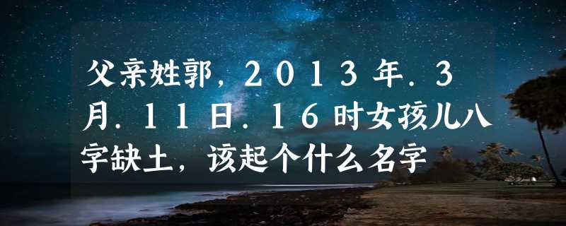 父亲姓郭，2013年.3月.11日.16时女孩儿八字缺土，该起个什么名字