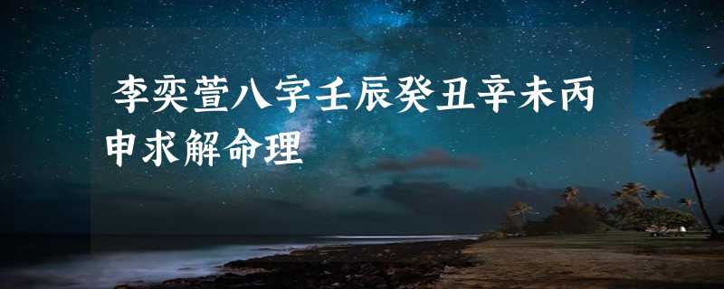 李奕萱八字壬辰癸丑辛未丙申求解命理