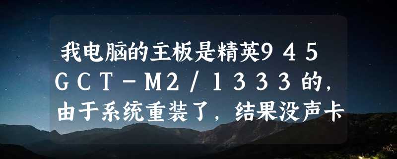 我电脑的主板是精英945GCT-M2/1333的,由于系统重装了,结果没声卡,请问这要怎么办啊.