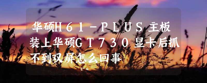 华硕H61-PLUS主板装上华硕GT730显卡后抓不到双屏怎么回事